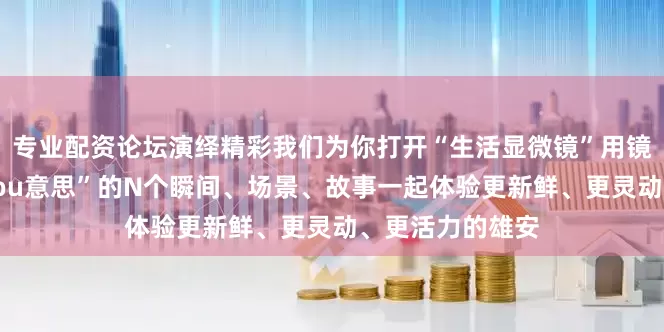 专业配资论坛演绎精彩我们为你打开“生活显微镜”用镜头解锁雄安“You意思”的N个瞬间、场景、故事一起体验更新鲜、更灵动、更活力的雄安