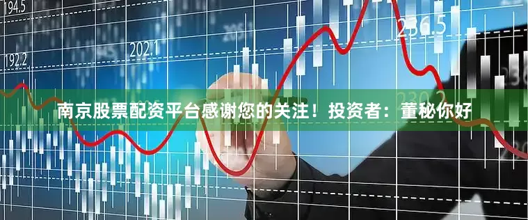南京股票配资平台感谢您的关注！投资者：董秘你好