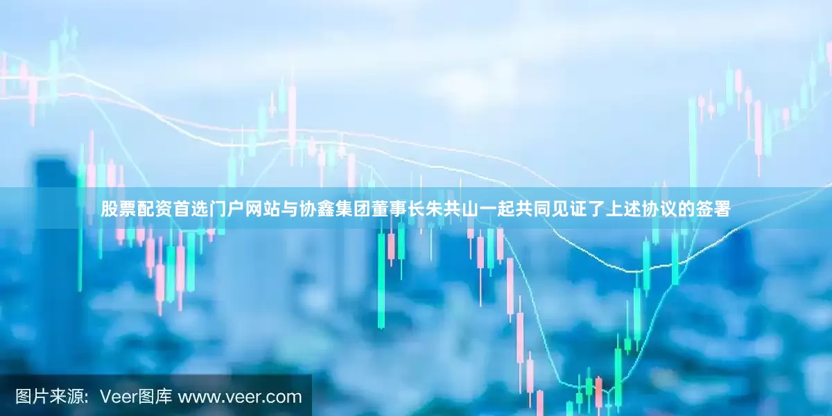 股票配资首选门户网站与协鑫集团董事长朱共山一起共同见证了上述协议的签署
