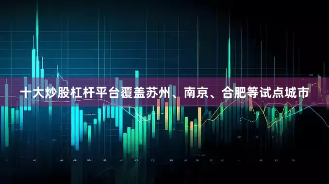 十大炒股杠杆平台覆盖苏州、南京、合肥等试点城市