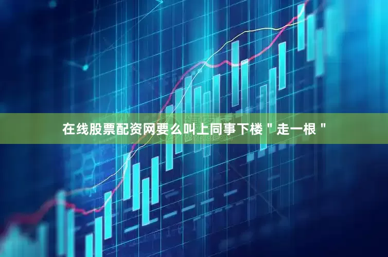 在线股票配资网要么叫上同事下楼＂走一根＂