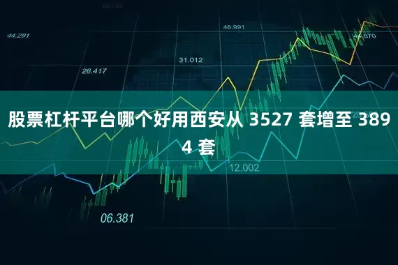 股票杠杆平台哪个好用西安从 3527 套增至 3894 套