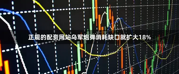 正规的配资网站乌军炮弹消耗缺口就扩大18%