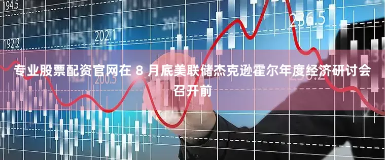 专业股票配资官网在 8 月底美联储杰克逊霍尔年度经济研讨会召开前