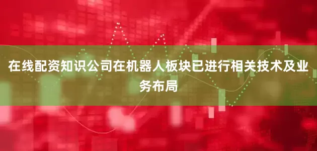 在线配资知识公司在机器人板块已进行相关技术及业务布局