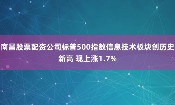 南昌股票配资公司标普500指数信息技术板块创历史新高 现上涨1.7%