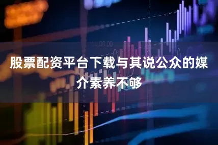 股票配资平台下载与其说公众的媒介素养不够