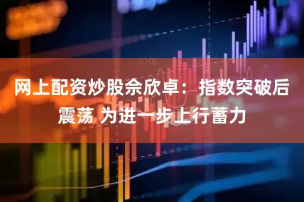 网上配资炒股佘欣卓：指数突破后震荡 为进一步上行蓄力
