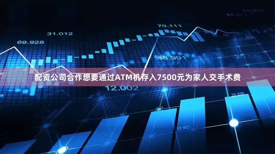 配资公司合作想要通过ATM机存入7500元为家人交手术费