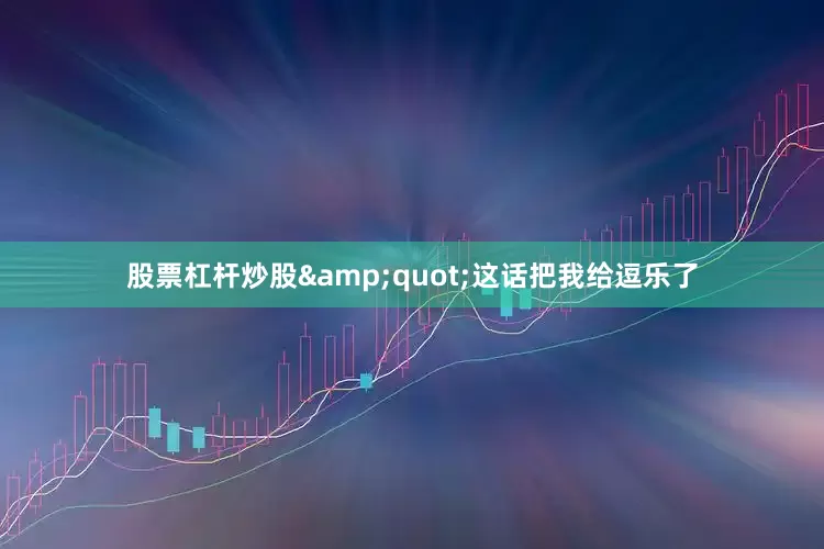 股票杠杆炒股&quot;这话把我给逗乐了