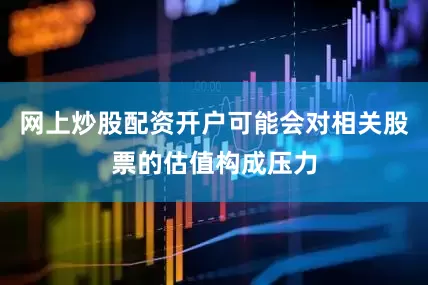 网上炒股配资开户可能会对相关股票的估值构成压力
