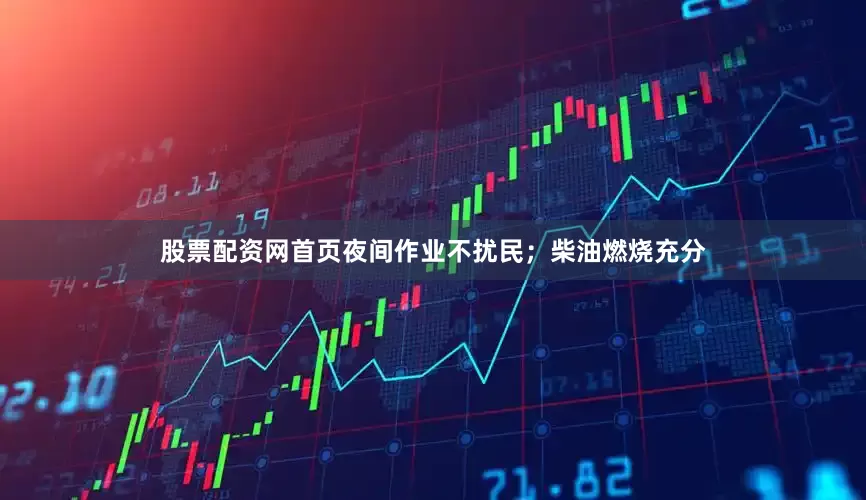 股票配资网首页夜间作业不扰民；柴油燃烧充分