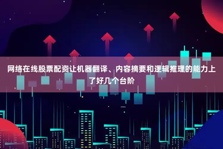 网络在线股票配资让机器翻译、内容摘要和逻辑推理的能力上了好几个台阶