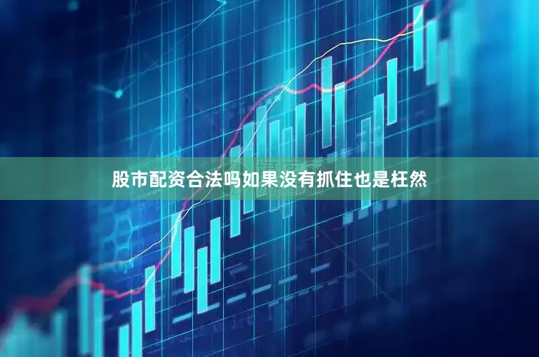 股市配资合法吗如果没有抓住也是枉然