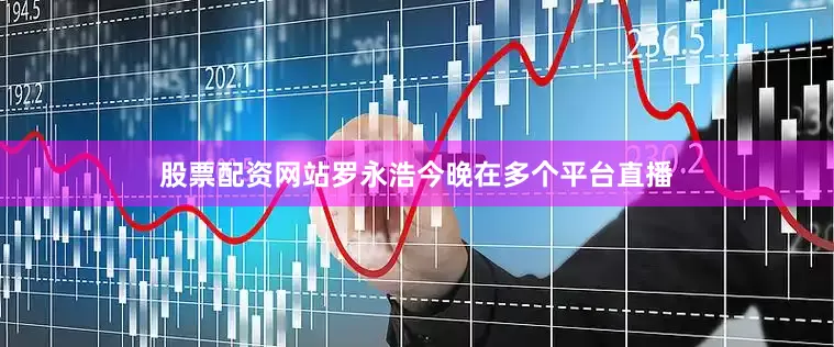 股票配资网站罗永浩今晚在多个平台直播