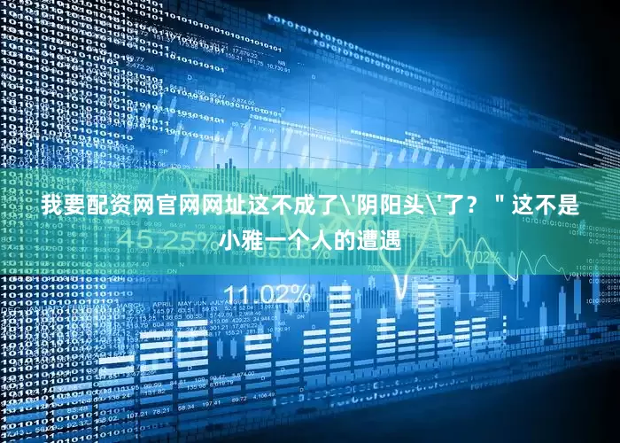 我要配资网官网网址这不成了'阴阳头'了？＂这不是小雅一个人的遭遇