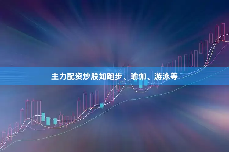 主力配资炒股如跑步、瑜伽、游泳等