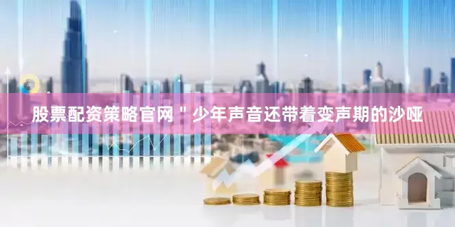 股票配资策略官网＂少年声音还带着变声期的沙哑