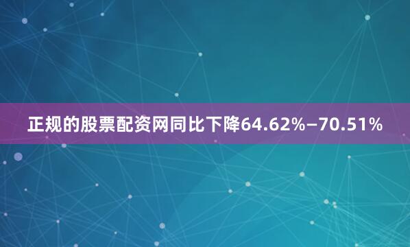 正规的股票配资网同比下降64.62%—70.51%