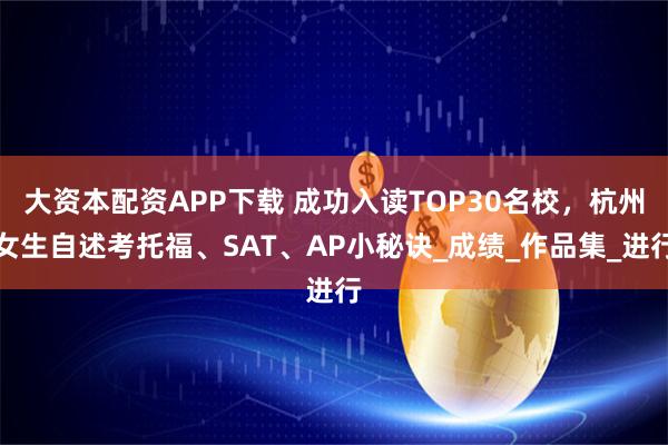大资本配资APP下载 成功入读TOP30名校，杭州女生自述考托福、SAT、AP小秘诀_成绩_作品集_进行