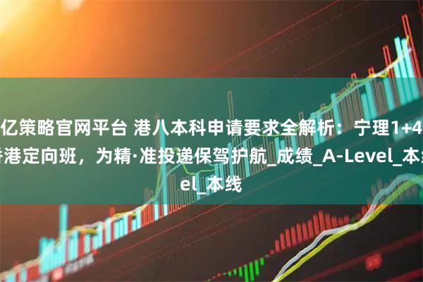亿策略官网平台 港八本科申请要求全解析：宁理1+4香港定向班，为精·准投递保驾护航_成绩_A-Level_本线