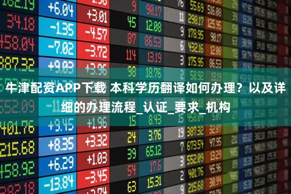 牛津配资APP下载 本科学历翻译如何办理？以及详细的办理流程_认证_要求_机构