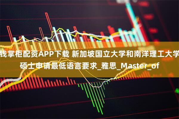 钱掌柜配资APP下载 新加坡国立大学和南洋理工大学硕士申请最低语言要求_雅思_Master_of