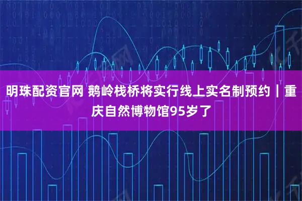 明珠配资官网 鹅岭栈桥将实行线上实名制预约｜重庆自然博物馆95岁了