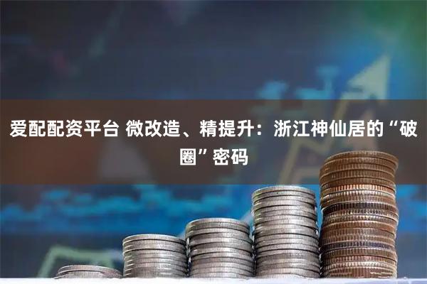 爱配配资平台 微改造、精提升：浙江神仙居的“破圈”密码