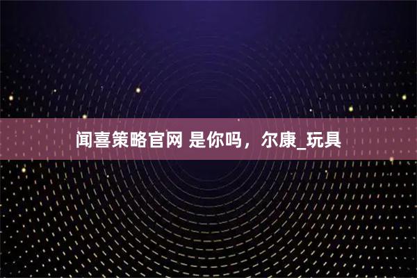 闻喜策略官网 是你吗，尔康_玩具