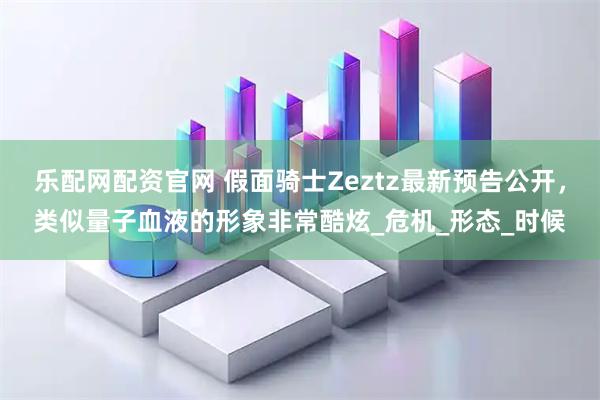 乐配网配资官网 假面骑士Zeztz最新预告公开，类似量子血液的形象非常酷炫_危机_形态_时候