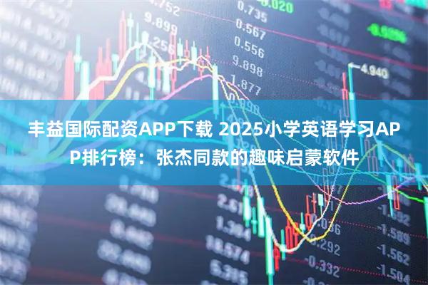 丰益国际配资APP下载 2025小学英语学习APP排行榜：张杰同款的趣味启蒙软件