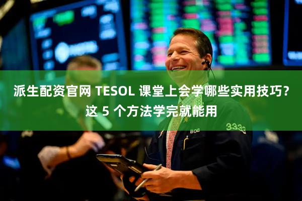 派生配资官网 TESOL 课堂上会学哪些实用技巧？这 5 个方法学完就能用