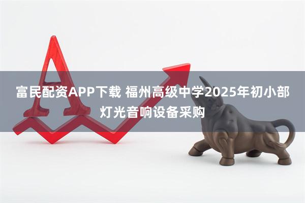 富民配资APP下载 福州高级中学2025年初小部灯光音响设备采购
