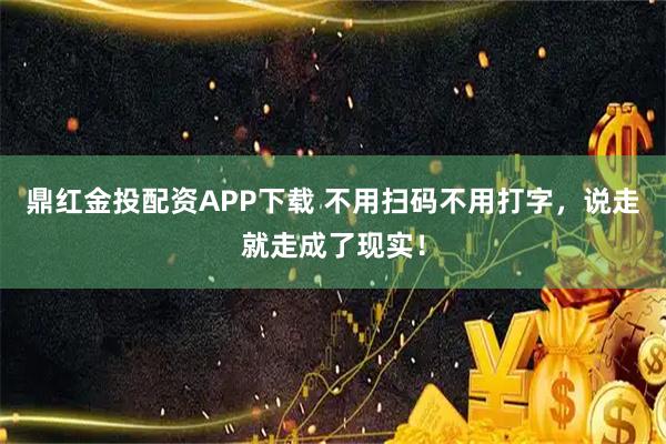鼎红金投配资APP下载 不用扫码不用打字，说走就走成了现实！