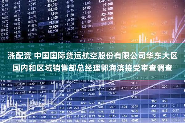 涨配资 中国国际货运航空股份有限公司华东大区国内和区域销售部总经理郭海滨接受审查调查