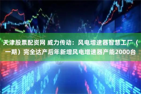天津股票配资网 威力传动：风电增速器智慧工厂（一期）完全达产后年新增风电增速器产能2000台