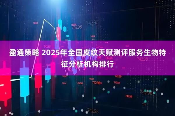 盈通策略 2025年全国皮纹天赋测评服务生物特征分析机构排行