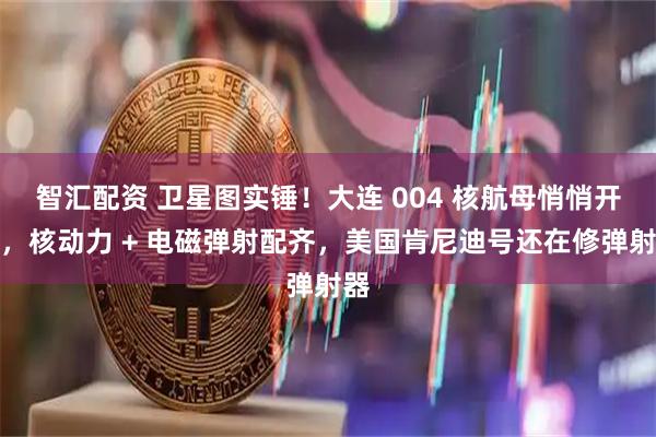 智汇配资 卫星图实锤！大连 004 核航母悄悄开建，核动力 + 电磁弹射配齐，美国肯尼迪号还在修弹射器