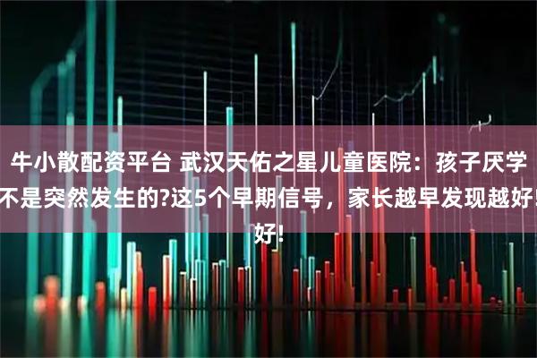 牛小散配资平台 武汉天佑之星儿童医院：孩子厌学不是突然发生的?这5个早期信号，家长越早发现越好!