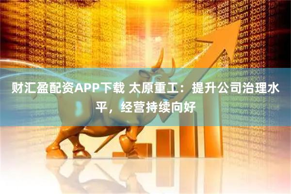 财汇盈配资APP下载 太原重工：提升公司治理水平，经营持续向好