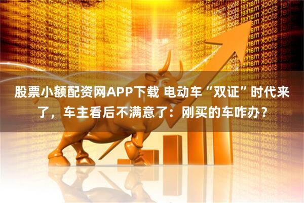 股票小额配资网APP下载 电动车“双证”时代来了，车主看后不满意了：刚买的车咋办？