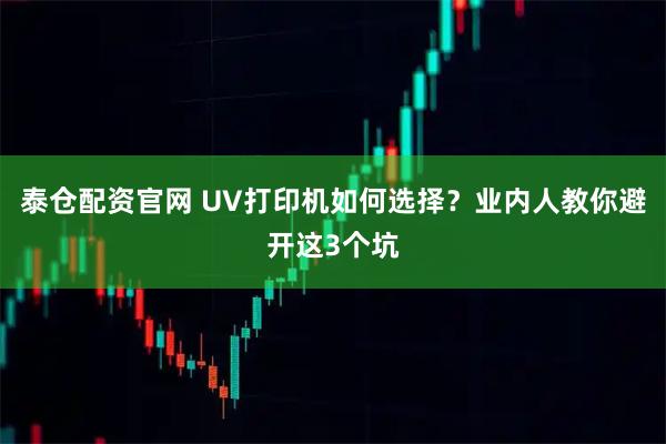泰仓配资官网 UV打印机如何选择？业内人教你避开这3个坑