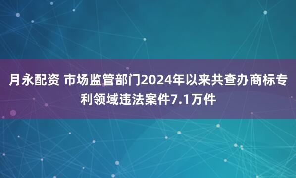 月永配资 市场监管部门2024年以来共查办商标专利领域违法案件7.1万件