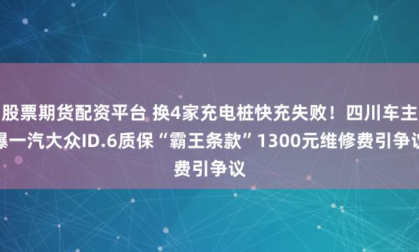 股票期货配资平台 换4家充电桩快充失败！四川车主曝一汽大众ID.6质保“霸王条款”1300元维修费引争议