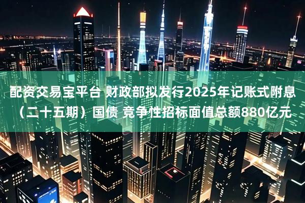 配资交易宝平台 财政部拟发行2025年记账式附息(二十五期)国债 竞争性招标面值总额880亿元
