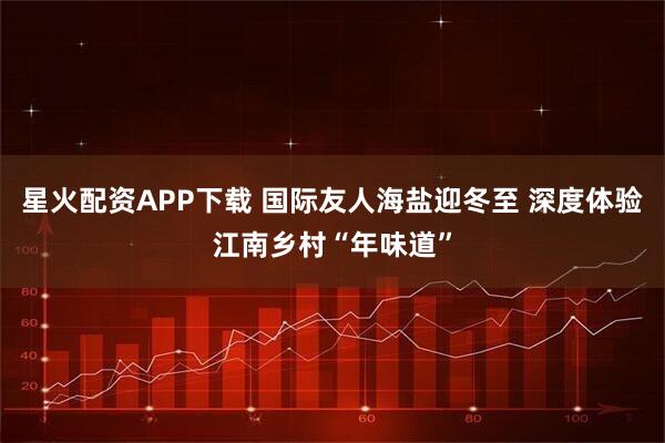 星火配资APP下载 国际友人海盐迎冬至 深度体验江南乡村“年味道”