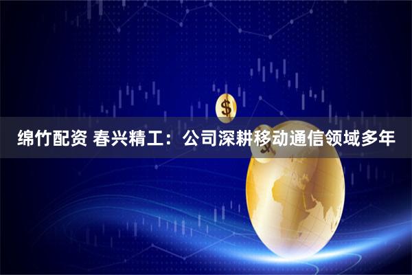 绵竹配资 春兴精工：公司深耕移动通信领域多年