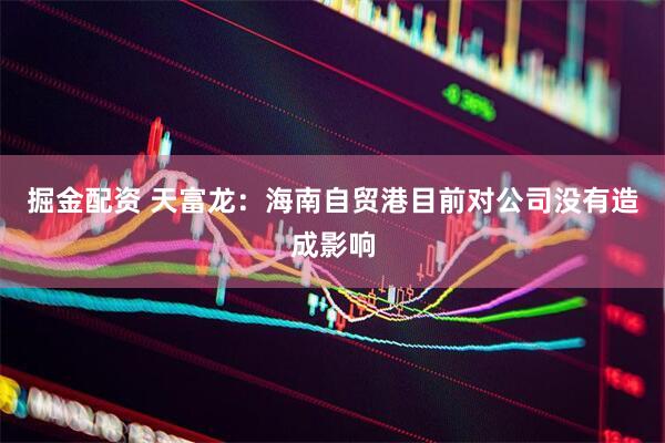 掘金配资 天富龙：海南自贸港目前对公司没有造成影响