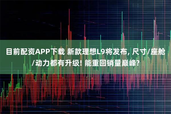 目前配资APP下载 新款理想L9将发布, 尺寸/座舱/动力都有升级! 能重回销量巅峰?